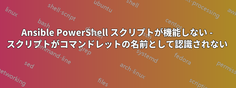 Ansible PowerShell スクリプトが機能しない - スクリプトがコマンドレットの名前として認識されない
