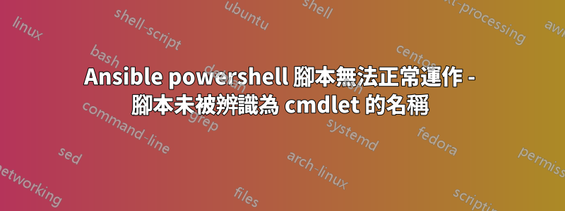 Ansible powershell 腳本無法正常運作 - 腳本未被辨識為 cmdlet 的名稱