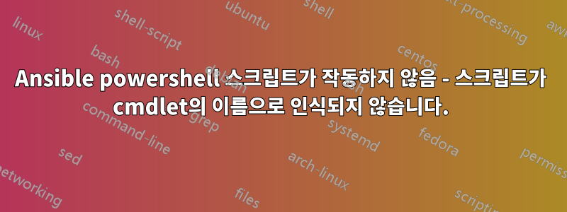Ansible powershell 스크립트가 작동하지 않음 - 스크립트가 cmdlet의 이름으로 인식되지 않습니다.