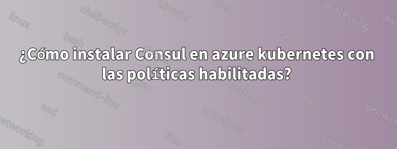 ¿Cómo instalar Consul en azure kubernetes con las políticas habilitadas?