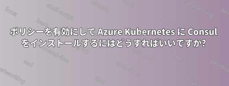 ポリシーを有効にして Azure Kubernetes に Consul をインストールするにはどうすればいいですか?