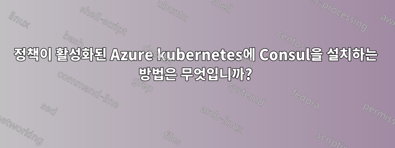 정책이 활성화된 Azure kubernetes에 Consul을 설치하는 방법은 무엇입니까?