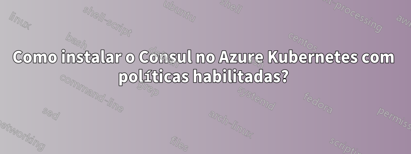 Como instalar o Consul no Azure Kubernetes com políticas habilitadas?