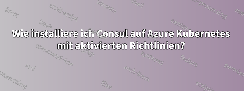 Wie installiere ich Consul auf Azure Kubernetes mit aktivierten Richtlinien?