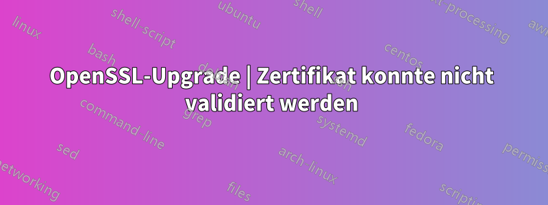 OpenSSL-Upgrade | Zertifikat konnte nicht validiert werden