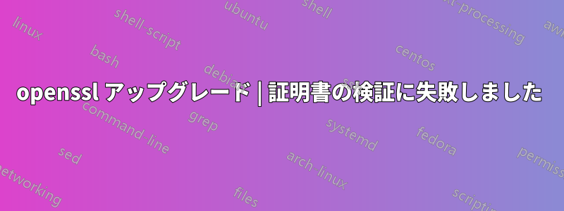 openssl アップグレード | 証明書の検証に失敗しました
