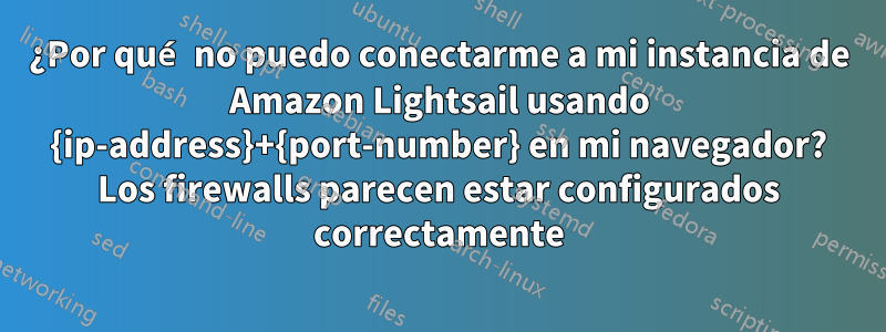 ¿Por qué no puedo conectarme a mi instancia de Amazon Lightsail usando {ip-address}+{port-number} en mi navegador? Los firewalls parecen estar configurados correctamente