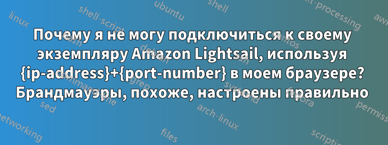 Почему я не могу подключиться к своему экземпляру Amazon Lightsail, используя {ip-address}+{port-number} в моем браузере? Брандмауэры, похоже, настроены правильно