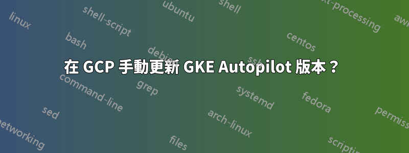 在 GCP 手動更新 GKE Autopilot 版本？