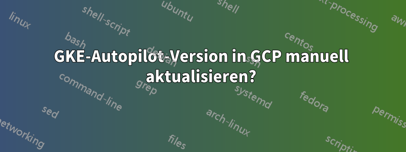 GKE-Autopilot-Version in GCP manuell aktualisieren?