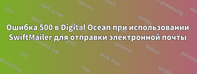 Ошибка 500 в Digital Ocean при использовании SwiftMailer для отправки электронной почты