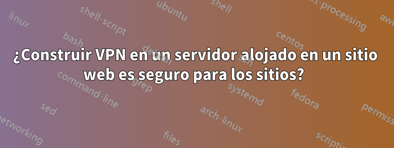 ¿Construir VPN en un servidor alojado en un sitio web es seguro para los sitios? 
