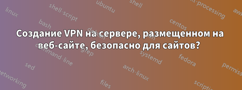 Создание VPN на сервере, размещенном на веб-сайте, безопасно для сайтов? 