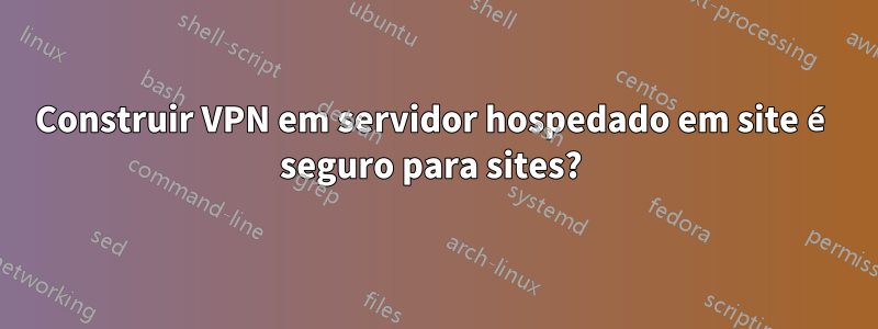 Construir VPN em servidor hospedado em site é seguro para sites? 