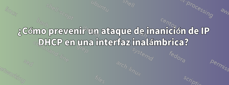 ¿Cómo prevenir un ataque de inanición de IP DHCP en una interfaz inalámbrica?