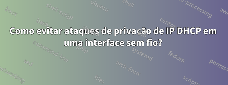 Como evitar ataques de privação de IP DHCP em uma interface sem fio?