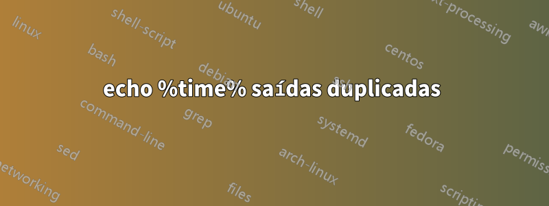 echo %time% saídas duplicadas