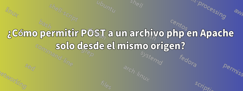 ¿Cómo permitir POST a un archivo php en Apache solo desde el mismo origen?