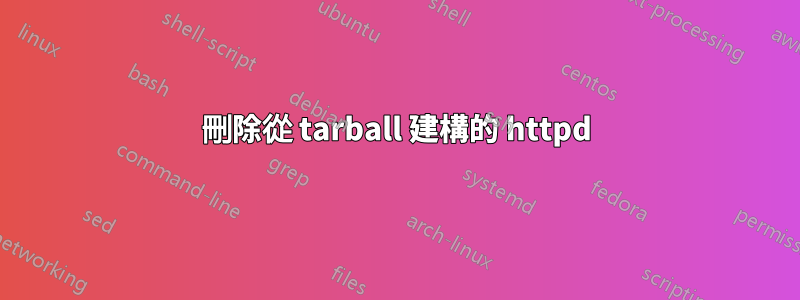 刪除從 tarball 建構的 httpd