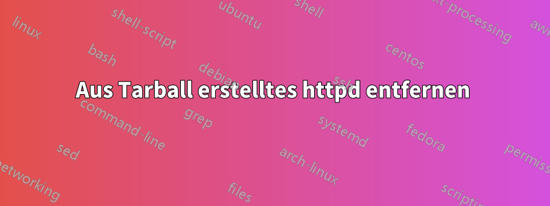 Aus Tarball erstelltes httpd entfernen