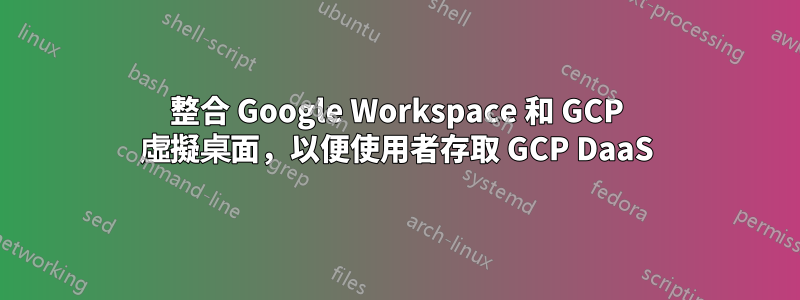整合 Google Workspace 和 GCP 虛擬桌面，以便使用者存取 GCP DaaS