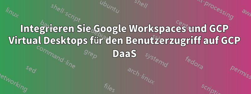 Integrieren Sie Google Workspaces und GCP Virtual Desktops für den Benutzerzugriff auf GCP DaaS