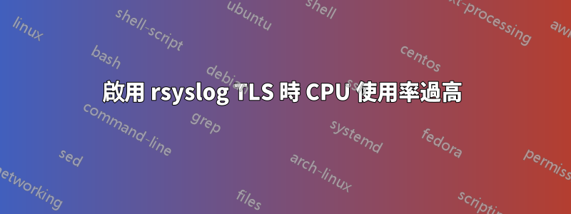 啟用 rsyslog TLS 時 CPU 使用率過高