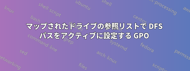 マップされたドライブの参照リストで DFS パスをアクティブに設定する GPO