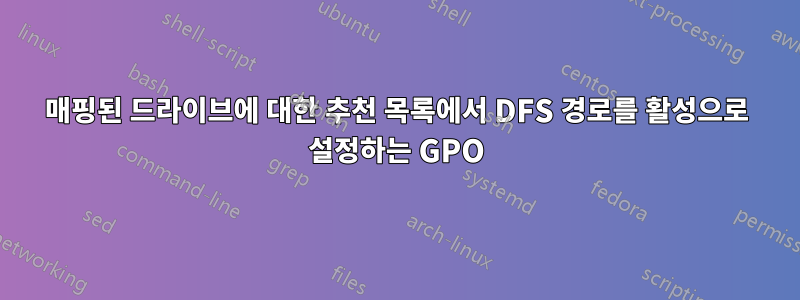 매핑된 드라이브에 대한 추천 목록에서 DFS 경로를 활성으로 설정하는 GPO