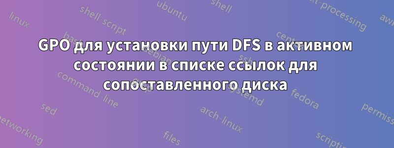 GPO для установки пути DFS в активном состоянии в списке ссылок для сопоставленного диска