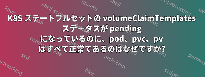 K8S ステートフルセットの volumeClaimTemplates ステータスが pending になっているのに、pod、pvc、pv はすべて正常であるのはなぜですか?