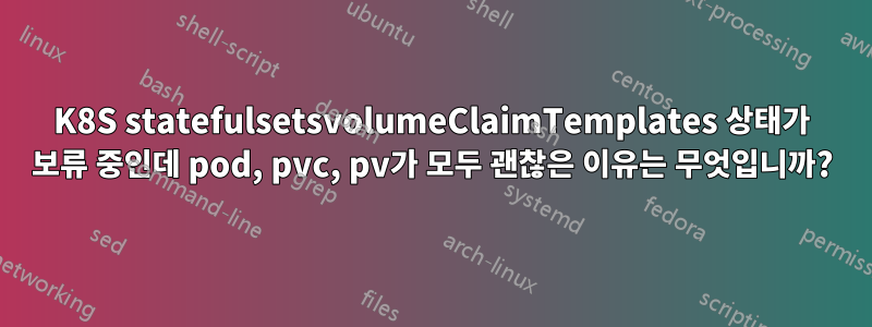 K8S statefulsetsvolumeClaimTemplates 상태가 보류 중인데 pod, pvc, pv가 모두 괜찮은 이유는 무엇입니까?