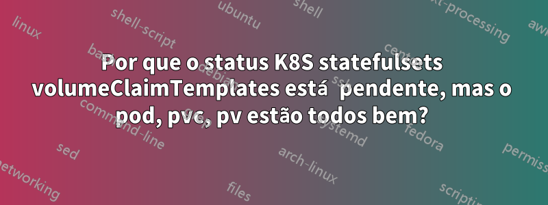 Por que o status K8S statefulsets volumeClaimTemplates está pendente, mas o pod, pvc, pv estão todos bem?