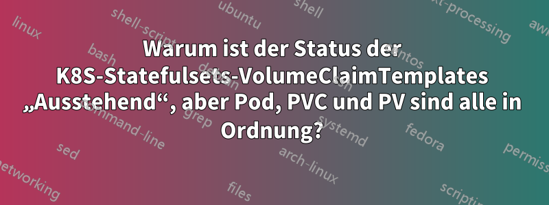 Warum ist der Status der K8S-Statefulsets-VolumeClaimTemplates „Ausstehend“, aber Pod, PVC und PV sind alle in Ordnung?