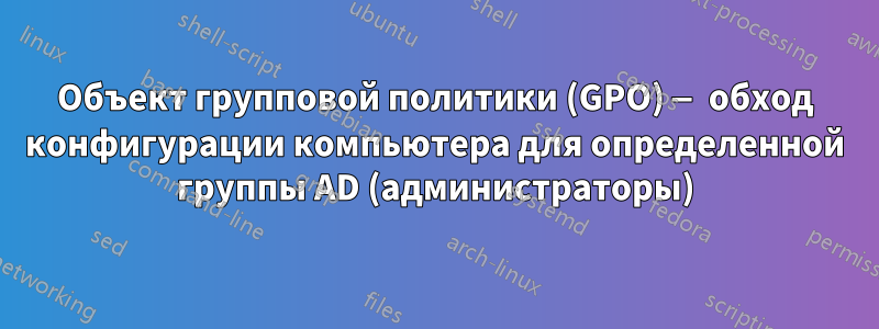 Объект групповой политики (GPO) — обход конфигурации компьютера для определенной группы AD (администраторы)