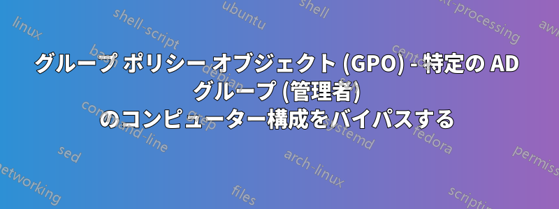 グループ ポリシー オブジェクト (GPO) - 特定の AD グループ (管理者) のコンピューター構成をバイパスする