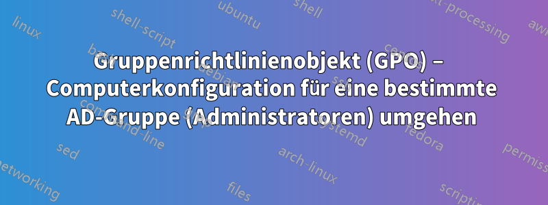Gruppenrichtlinienobjekt (GPO) – Computerkonfiguration für eine bestimmte AD-Gruppe (Administratoren) umgehen