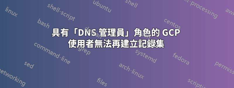 具有「DNS 管理員」角色的 GCP 使用者無法再建立記錄集
