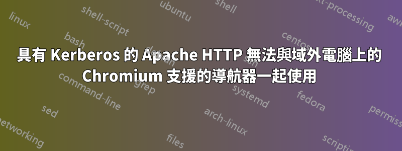 具有 Kerberos 的 Apache HTTP 無法與域外電腦上的 Chromium 支援的導航器一起使用