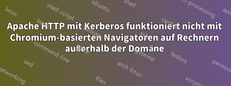 Apache HTTP mit Kerberos funktioniert nicht mit Chromium-basierten Navigatoren auf Rechnern außerhalb der Domäne