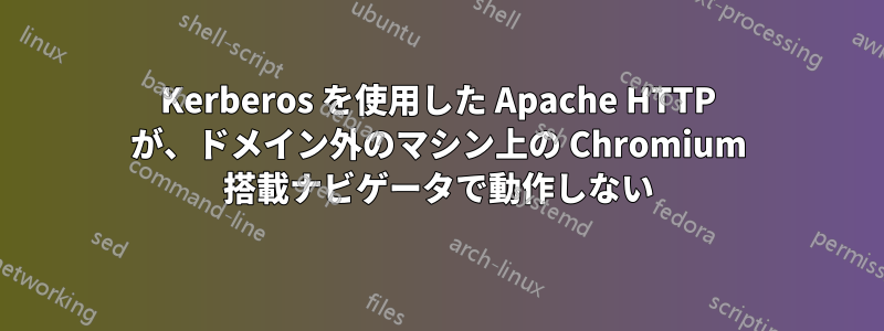 Kerberos を使用した Apache HTTP が、ドメイン外のマシン上の Chromium 搭載ナビゲータで動作しない