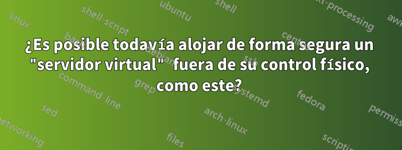 ¿Es posible todavía alojar de forma segura un "servidor virtual" fuera de su control físico, como este?