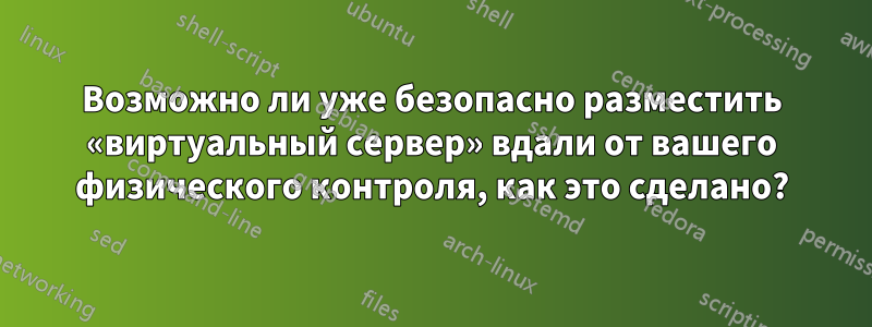 Возможно ли уже безопасно разместить «виртуальный сервер» вдали от вашего физического контроля, как это сделано?
