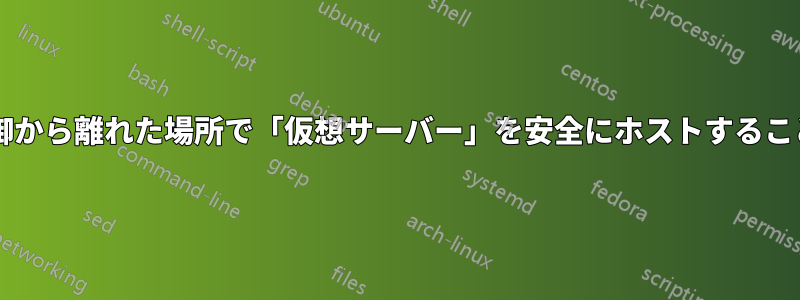 このように、物理的な制御から離れた場所で「仮想サーバー」を安全にホストすることはまだ可能でしょうか?