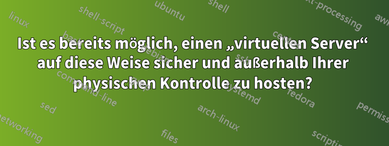 Ist es bereits möglich, einen „virtuellen Server“ auf diese Weise sicher und außerhalb Ihrer physischen Kontrolle zu hosten?