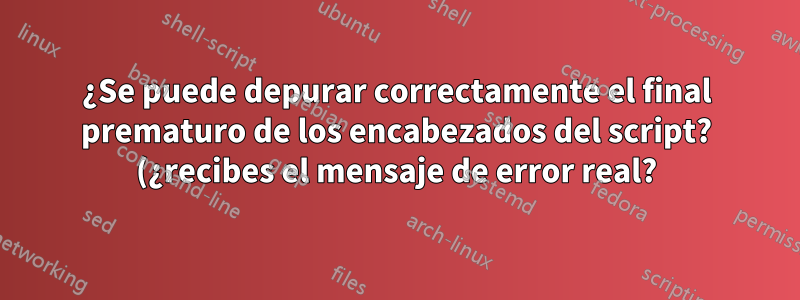¿Se puede depurar correctamente el final prematuro de los encabezados del script? (¿recibes el mensaje de error real?)