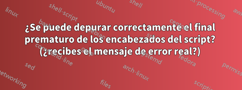 ¿Se puede depurar correctamente el final prematuro de los encabezados del script? (¿recibes el mensaje de error real?)