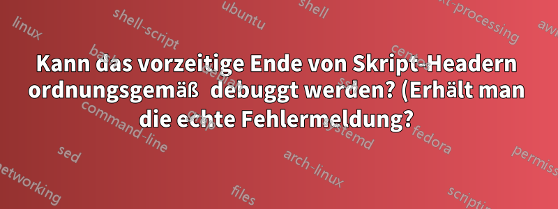Kann das vorzeitige Ende von Skript-Headern ordnungsgemäß debuggt werden? (Erhält man die echte Fehlermeldung?)