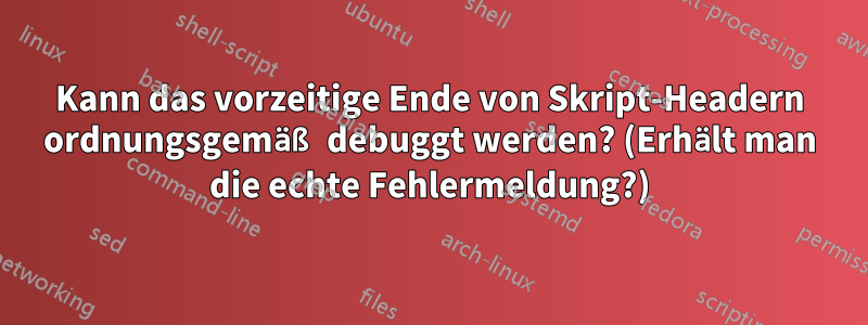 Kann das vorzeitige Ende von Skript-Headern ordnungsgemäß debuggt werden? (Erhält man die echte Fehlermeldung?)