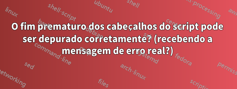 O fim prematuro dos cabeçalhos do script pode ser depurado corretamente? (recebendo a mensagem de erro real?)